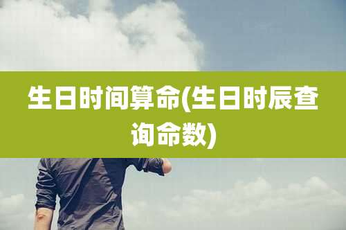 生日时间算命(生日时辰查询命数)
