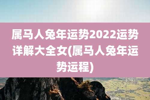 属马人兔年运势2022运势详解大全女(属马人兔年运势运程)