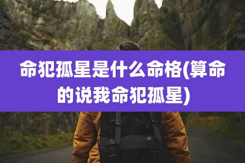 命犯孤星是什么命格(算命的说我命犯孤星)