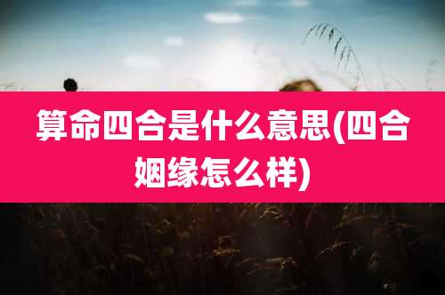 算命四合是什么意思(四合姻缘怎么样)