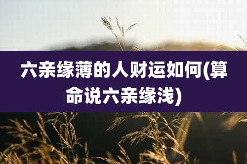 六亲缘薄的人财运如何(算命说六亲缘浅)