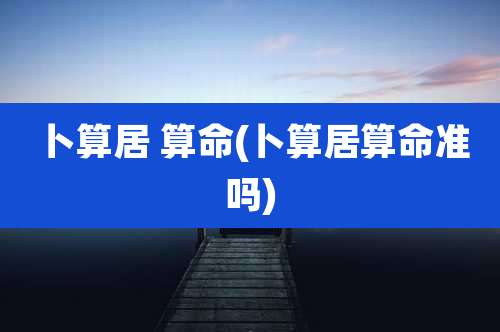 卜算居 算命(卜算居算命准吗)