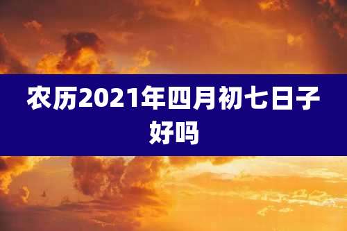 农历2021年四月初七日子好吗