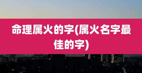 命理属火的字(属火名字最佳的字)