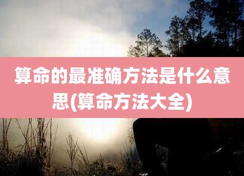 算命的最准确方法是什么意思(算命方法大全)