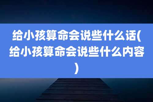 给小孩算命会说些什么话(给小孩算命会说些什么内容)