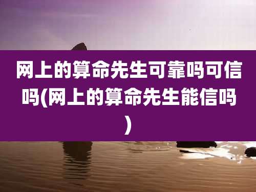 网上的算命先生可靠吗可信吗(网上的算命先生能信吗)