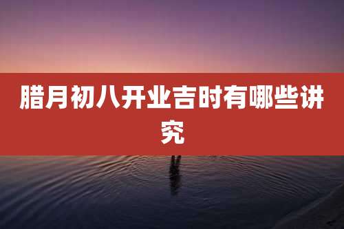 腊月初八开业吉时有哪些讲究