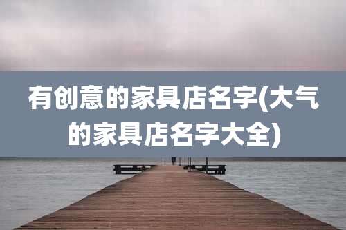 有创意的家具店名字(大气的家具店名字大全)