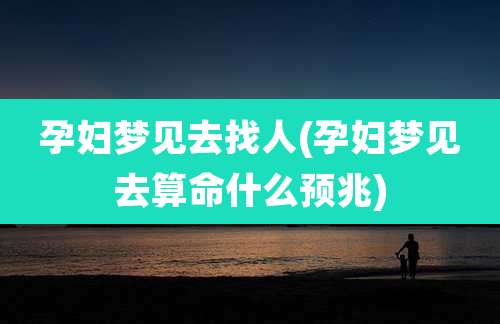 孕妇梦见去找人(孕妇梦见去算命什么预兆)