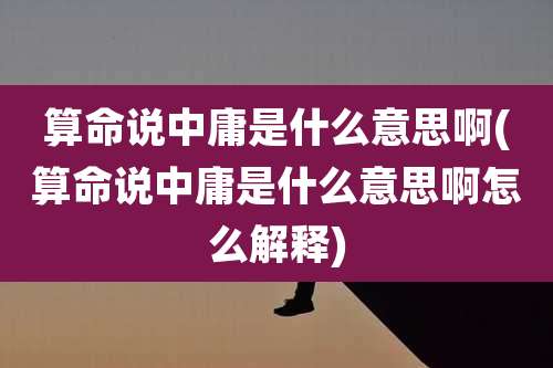 算命说中庸是什么意思啊(算命说中庸是什么意思啊怎么解释)