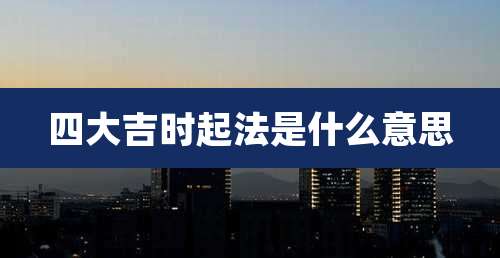 四大吉时起法是什么意思
