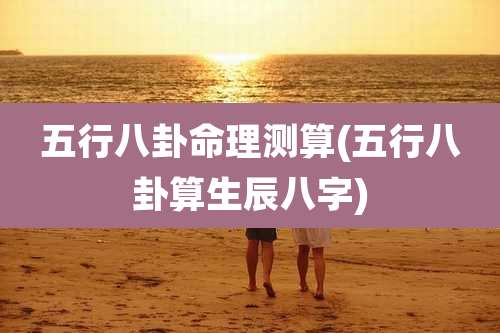 五行八卦命理测算(五行八卦算生辰八字)