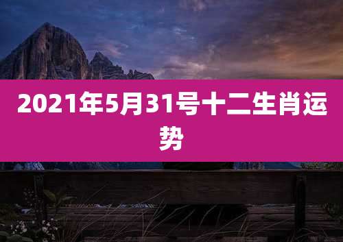 2021年5月31号十二生肖运势