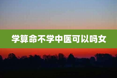 学算命不学中医可以吗女