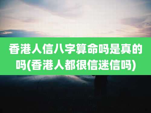 香港人信八字算命吗是真的吗(香港人都很信迷信吗)