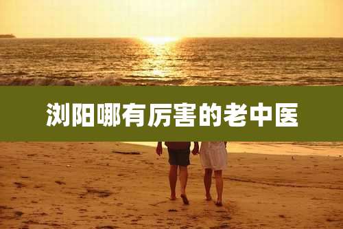 浏阳哪有厉害的老中医