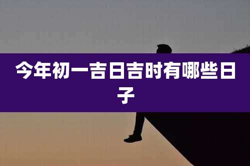 今年初一吉日吉时有哪些日子