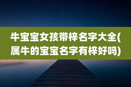 牛宝宝女孩带梓名字大全(属牛的宝宝名字有梓好吗)