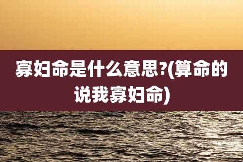 寡妇命是什么意思?(算命的说我寡妇命)