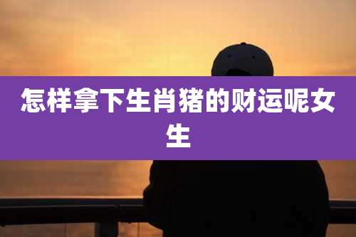 怎样拿下生肖猪的财运呢女生