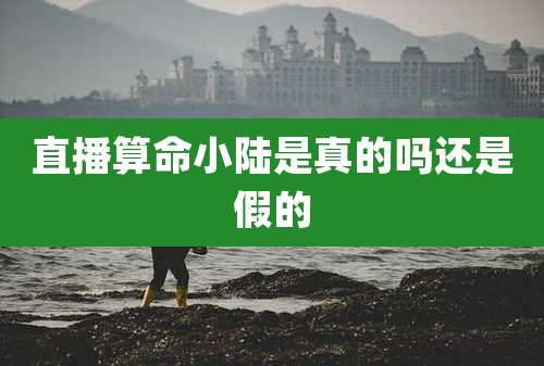 直播算命小陆是真的吗还是假的