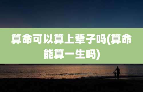 算命可以算上辈子吗(算命能算一生吗)