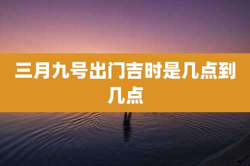 三月九号出门吉时是几点到几点