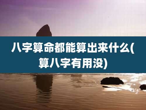 八字算命都能算出来什么(算八字有用没)