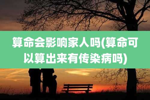 算命会影响家人吗(算命可以算出来有传染病吗)