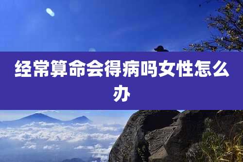 经常算命会得病吗女性怎么办