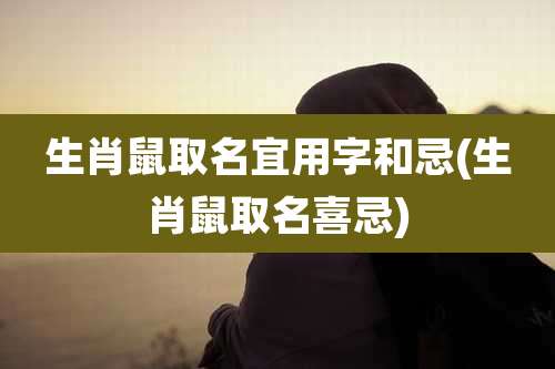 生肖鼠取名宜用字和忌(生肖鼠取名喜忌)