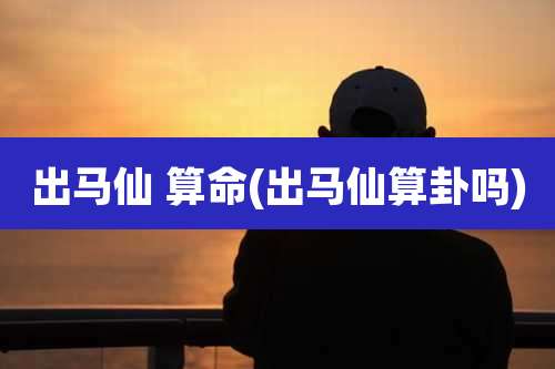出马仙 算命(出马仙算卦吗)