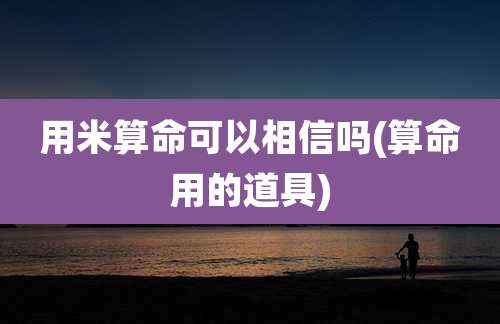 用米算命可以相信吗(算命用的道具)