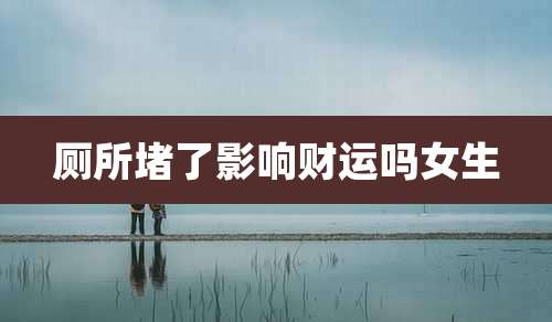 厕所堵了影响财运吗女生