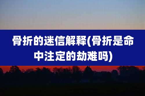 骨折的迷信解释(骨折是命中注定的劫难吗)