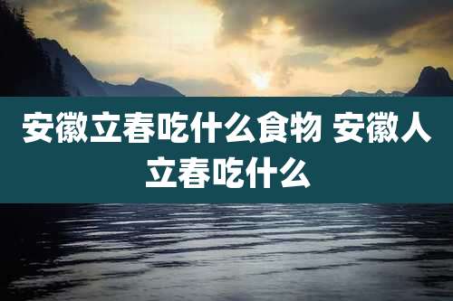 安徽立春吃什么食物 安徽人立春吃什么