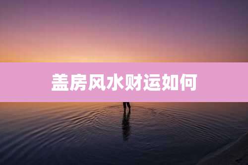 盖房风水财运如何