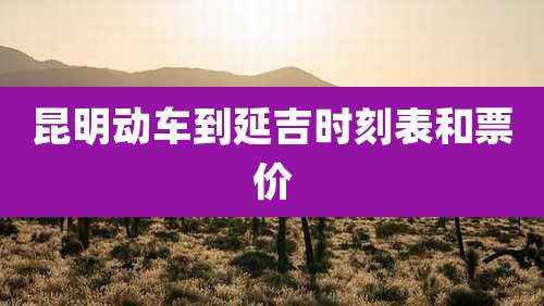 昆明动车到延吉时刻表和票价