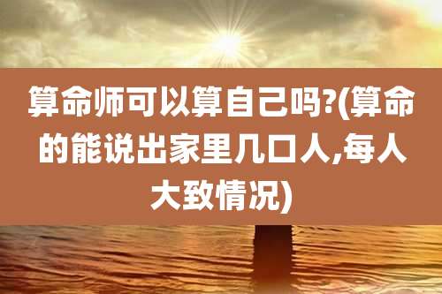 算命师可以算自己吗?(算命的能说出家里几口人,每人大致情况)