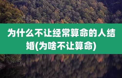 为什么不让经常算命的人结婚(为啥不让算命)