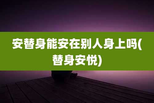 安替身能安在别人身上吗(替身安悦)