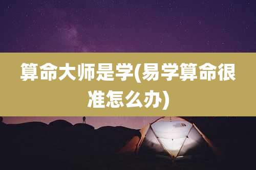 算命大师是学(易学算命很准怎么办)