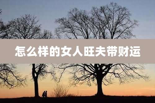 怎么样的女人旺夫带财运