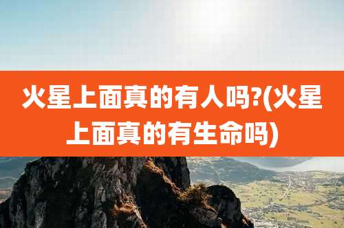 火星上面真的有人吗?(火星上面真的有生命吗)