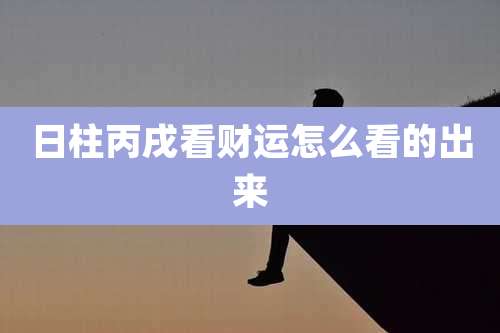 日柱丙戌看财运怎么看的出来