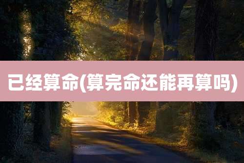 已经算命(算完命还能再算吗)