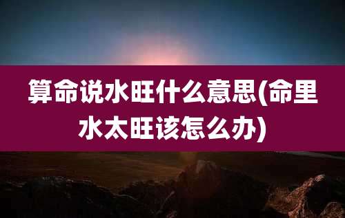 算命说水旺什么意思(命里水太旺该怎么办)