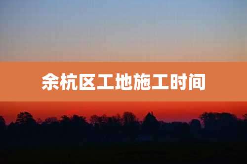余杭区工地施工时间