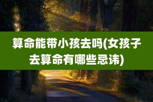 算命能带小孩去吗(女孩子去算命有哪些忌讳)